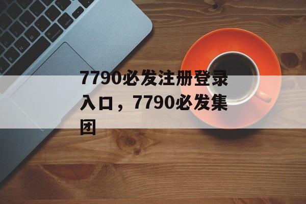 7790必发注册登录入口，7790必发集团