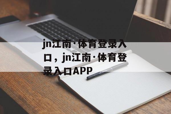 jn江南·体育登录入口，jn江南·体育登录入口APP