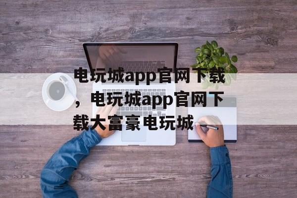 电玩城app官网下载，电玩城app官网下载大富豪电玩城