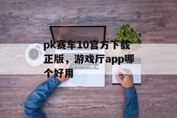 pk赛车10官方下载正版，游戏厅app哪个好用