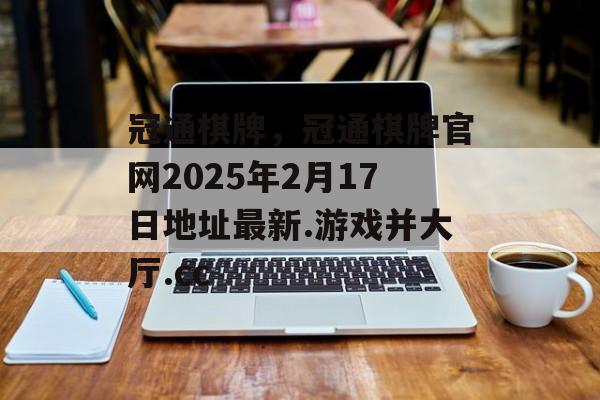 冠通棋牌，冠通棋牌官网2025年2月17日地址最新.游戏并大厅.cc